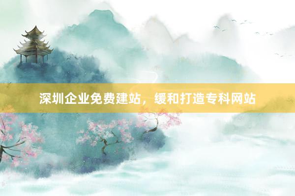 深圳企业免费建站,缓和打造专科网站